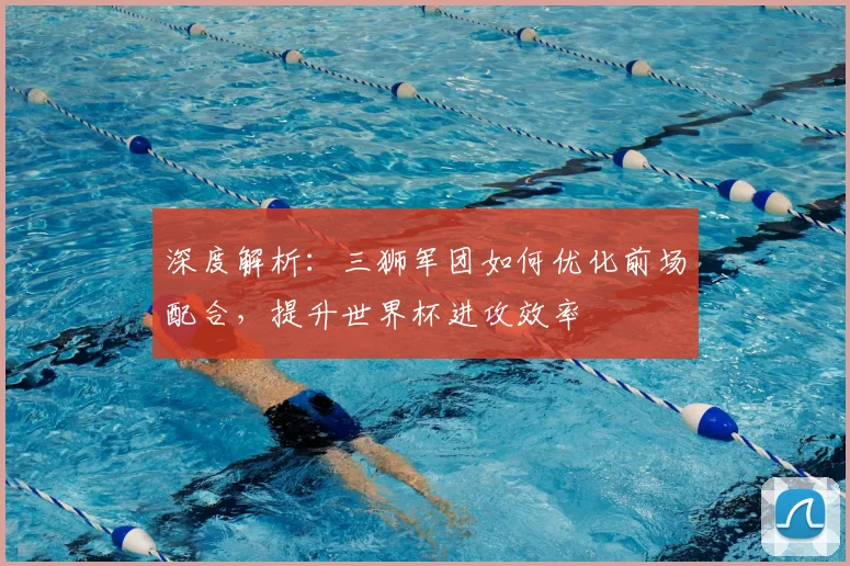 深度解析:三狮军团如何优化前场配合,提升世界杯进攻效率