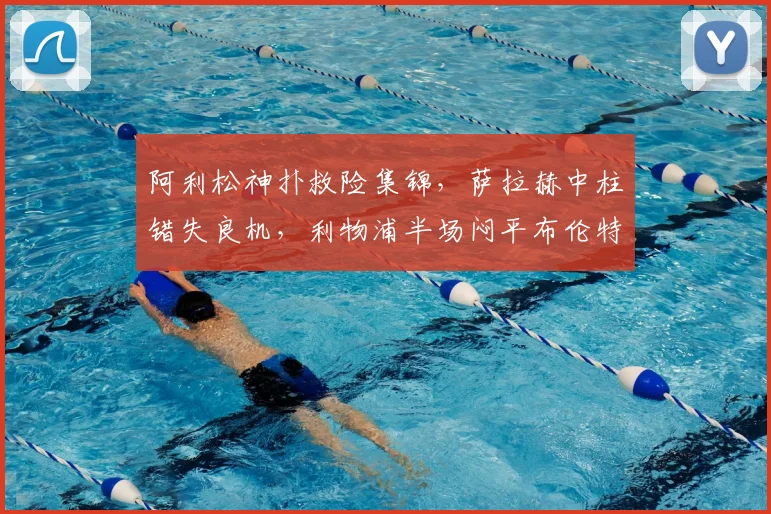 阿利松神扑救险集锦，萨拉赫中柱错失良机，利物浦半场闷平布伦特福德战术解析