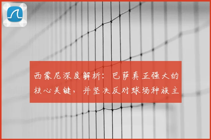 西蒙尼深度解析：巴萨真正强大的核心关键，并坚决反对球场种族主义