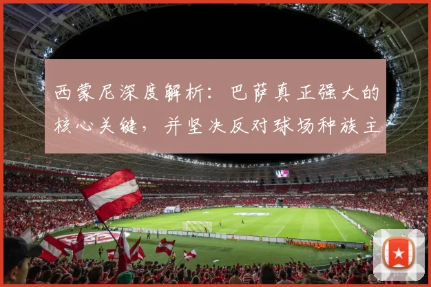 西蒙尼深度解析：巴萨真正强大的核心关键，并坚决反对球场种族主义