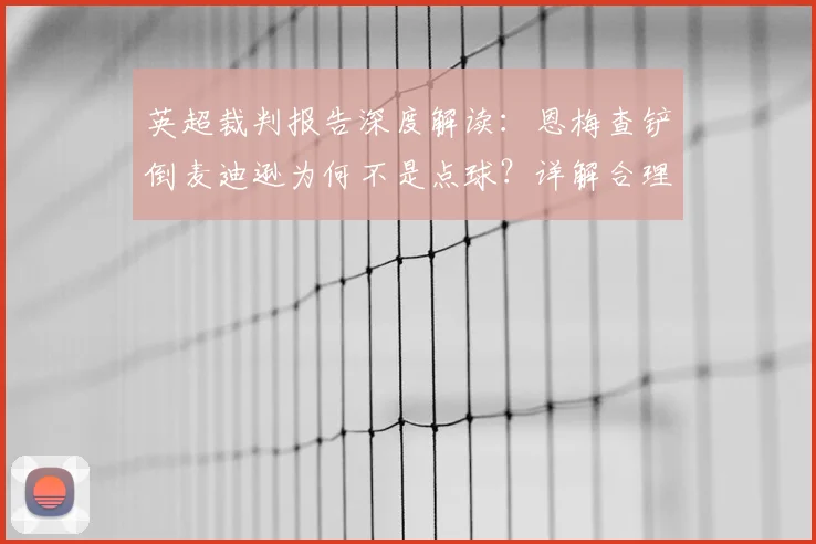 英超裁判报告深度解读：恩梅查铲倒麦迪逊为何不是点球？详解合理冲撞与犯规界限